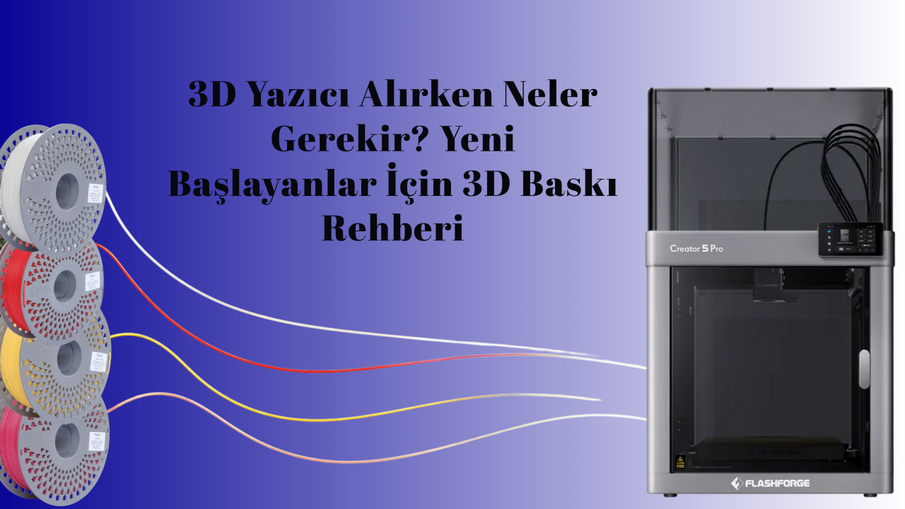 3D Yazıcı Alırken Neler Gerekir? Yeni Başlayanlar İçin 3D Baskı Rehberi