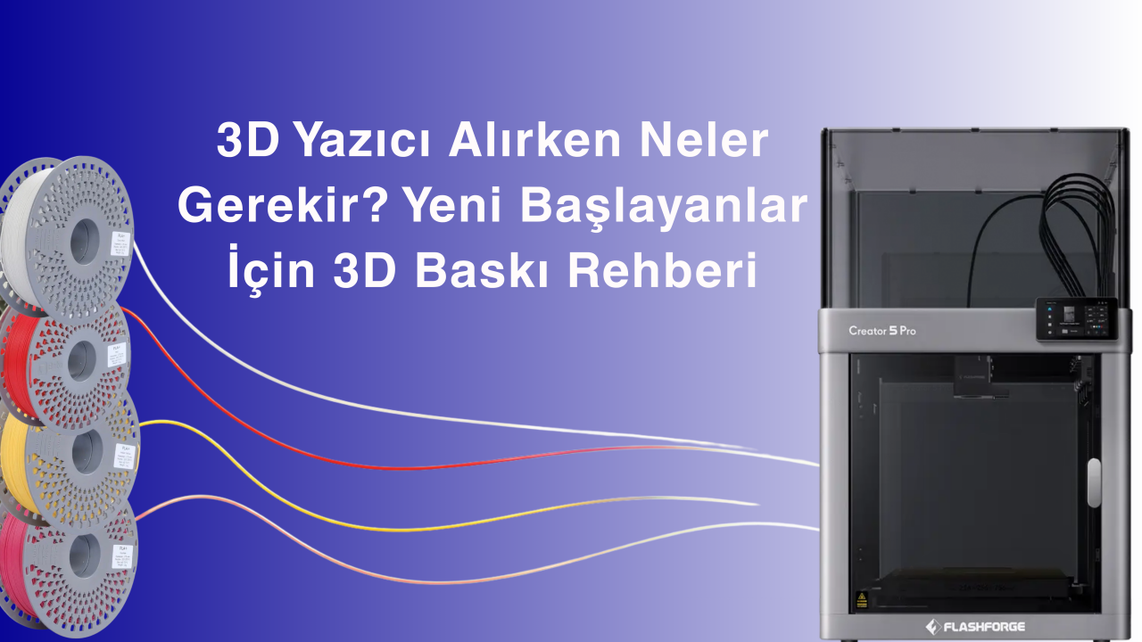 3D Yazıcı Alırken Neler Gerekir? Yeni Başlayanlar İçin 3D Baskı Rehberi